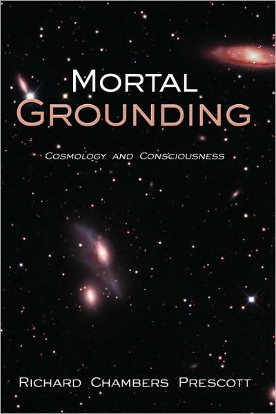 Mortal Grounding: Cosmology and Consciousness - Richard Chambers Prescott - Livros - Authorhouse - 9781438910987 - 2 de setembro de 2008