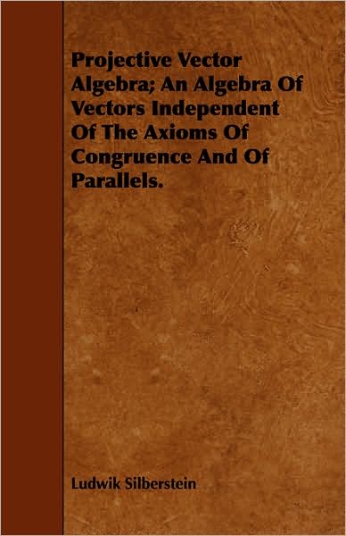 Projective Vector Algebra; an Algebra of Vectors Independent of the Axioms of Congruence and of Parallels. - Ludwik Silberstein - Books - Fite Press - 9781443745987 - October 7, 2008