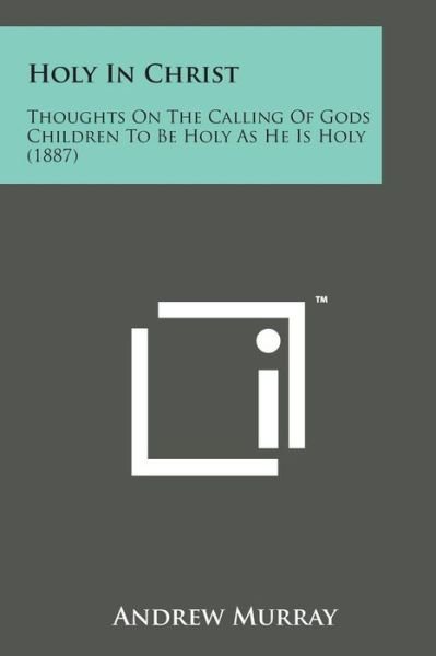 Holy in Christ: Thoughts on the Calling of Gods Children to Be Holy As He is Holy (1887) - Andrew Murray - Books - Literary Licensing, LLC - 9781498196987 - August 7, 2014