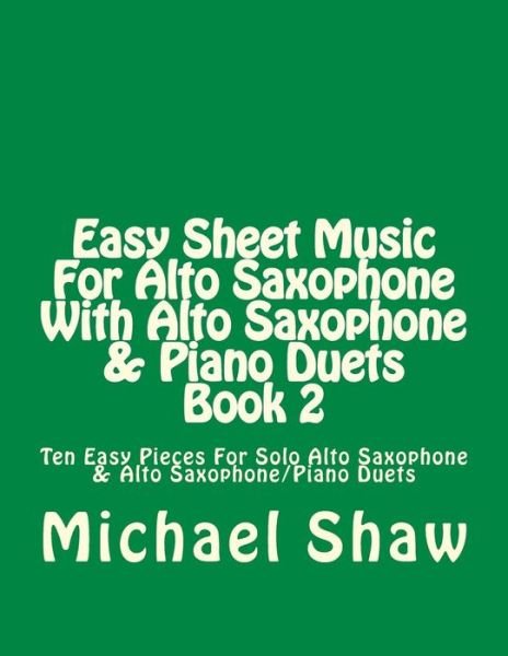 Cover for Michael Shaw · Easy Sheet Music for Alto Saxophone with Alto Saxophone &amp; Piano Duets Book 2: Ten Easy Pieces for Solo Alto Saxophone &amp; Alto Saxophone / Piano Duets (Taschenbuch) (2015)