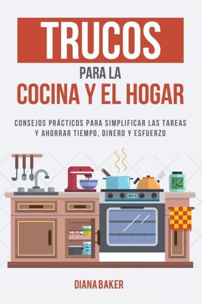 Cover for Diana Baker · Trucos para la Cocina y el Hogar : Consejos prácticos para simplificar las tareas y ahorrar tiempo, dinero y esfuerzo (Taschenbuch) (2016)