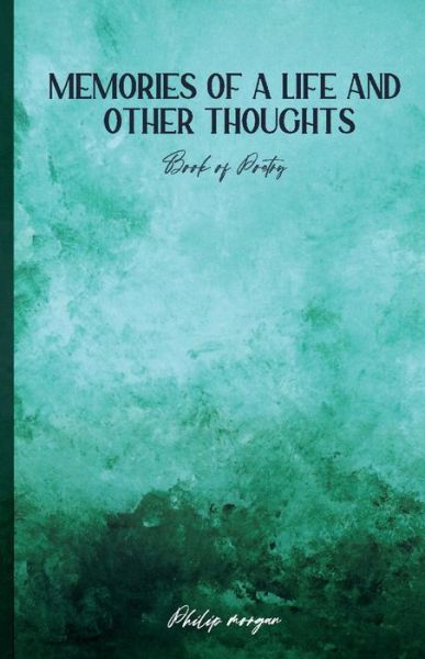 Memories of a Life and Other Thoughts: A Collection of Poems - Philip Morgan - Bücher - BookBaby - 9781667824987 - 15. März 2022