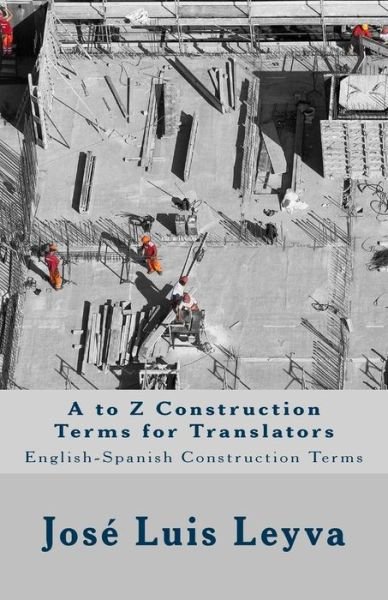 A to Z Construction Terms for Translators - Jose Luis Leyva - Kirjat - Createspace Independent Publishing Platf - 9781729731987 - maanantai 5. marraskuuta 2018