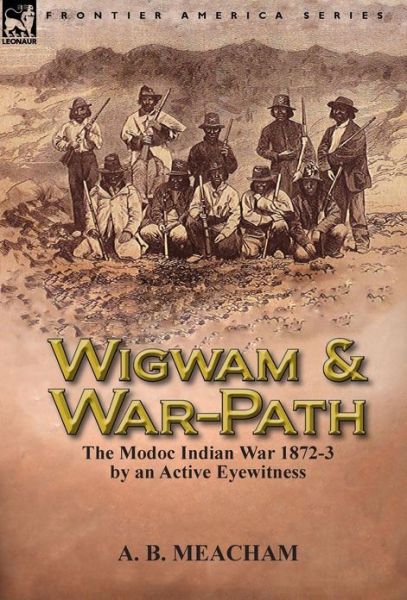 Cover for A B Meacham · Wigwam and War-Path: the Modoc Indian War 1872-3, by an Active Eyewitness (Hardcover Book) (2013)