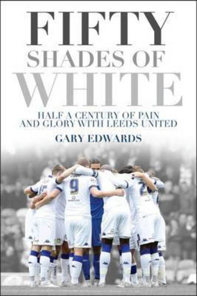 Fifty Shades of White: Half a Century of Pain and Glory with Leeds United - Gary Edwards - Livros - Pitch Publishing Ltd - 9781785311987 - 15 de setembro de 2016