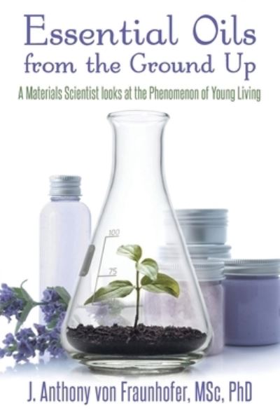 Essential Oils from the Ground Up - J Anthony Von Fraunhofer - Books - New Leaf Media, LLC - 9781952027987 - February 22, 2021