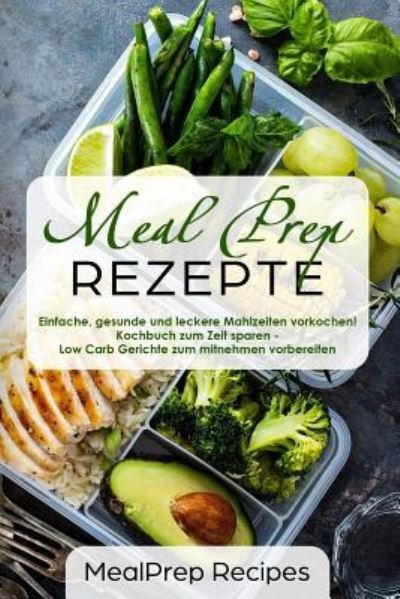 Cover for Mealprep Recipes · Meal Prep Rezepte Einfache, gesunde und leckere Mahlzeiten vorkochen! Kochbuch zum Zeit sparen - Low Carb Gerichte zum mitnehmen vorbereiten (Paperback Book) (2018)