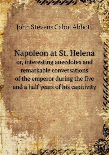 Cover for John S. C. Abbott · Napoleon at St. Helena Or, Interesting Anecdotes and Remarkable Conversations of the Emperor During the Five and a Half Years of His Capitivity (Paperback Book) (2013)