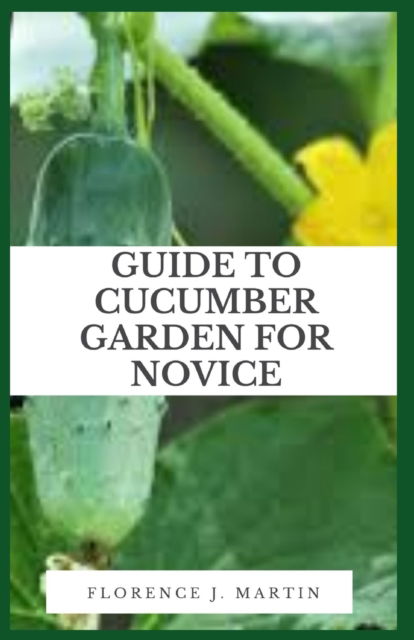 Cover for Florence J Martin · Guide to Cucumber Garden For Novice: Cucumbers are commonly eaten fresh or used in pickling. (Taschenbuch) (2021)