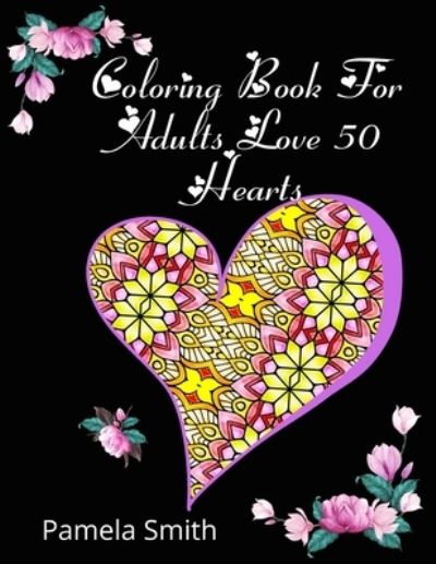 Cover for Pamela Smith · Coloring Book For Adults Love 50 Hearts: Gift ideas, stress relief and relaxation, to practice romantic love between couples, boyfriends and teenagers. Linear, floral and geometric illustrations (Paperback Book) (2021)