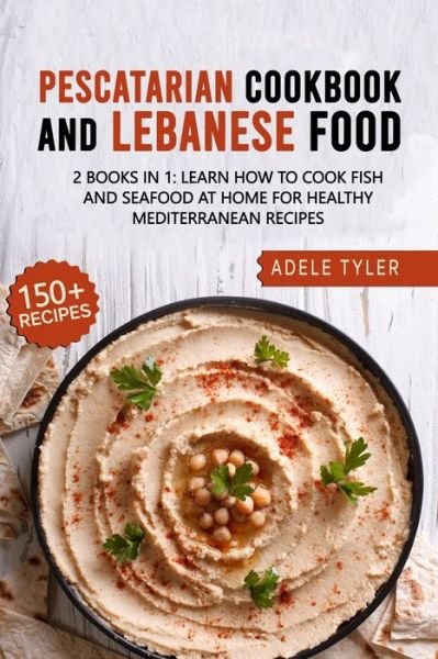 Cover for Tyler Adele Tyler · Pescatarian Cookbook And Lebanese Food: 2 Books In 1: Learn How To Cook Fish And Seafood At Home For Healthy Mediterranean Recipes (Taschenbuch) (2021)