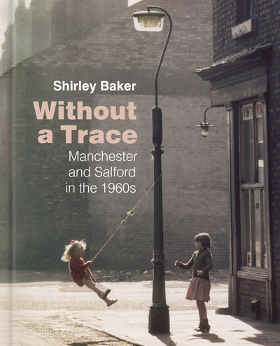 Cover for Shirley Baker · Without a Trace: Manchester and Salford in the 1960s (Hardcover Book) (2018)