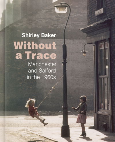 Cover for Shirley Baker · Without a Trace: Manchester and Salford in the 1960s (Gebundenes Buch) (2018)