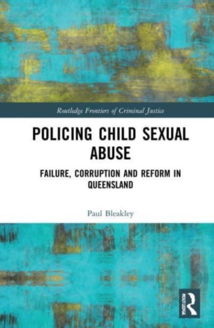 Cover for Paul Bleakley · Policing Child Sexual Abuse: Failure, Corruption and Reform in Queensland - Routledge Frontiers of Criminal Justice (Paperback Book) (2023)