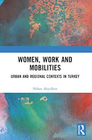 Cover for Nihan Akyelken · Women, Work and Mobilities: The case of urban and regional contexts in Turkey (Paperback Book) (2024)