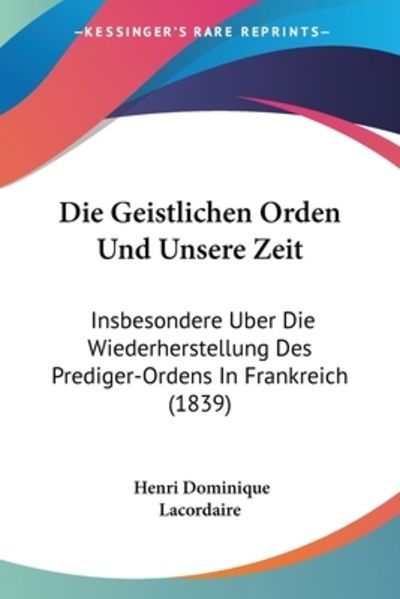 Die Geistlichen Orden Und Unsere Zeit - Henri Dominique Lacordaire - Books - Kessinger Publishing - 9781161093988 - April 18, 2010