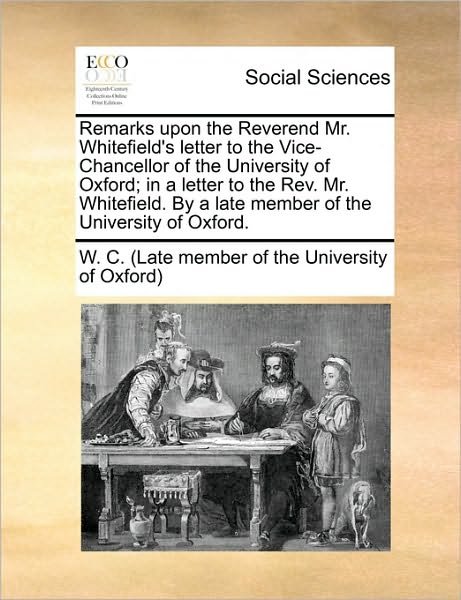 Cover for W C (Late Member of the University Of, C (Late Member of the · Remarks Upon the Reverend Mr. Whitefield's Letter to the Vice-chancellor of the University of Oxford; in a Letter to the Rev. Mr. Whitefield. by a Lat (Paperback Book) (2010)