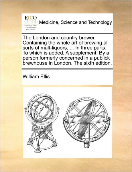 The London and Country Brewer. Containing the Whole Art of Brewing All Sorts of Malt-liquors, ... in Three Parts. to Which is Added, a Supplement. by a Pe - William Ellis - Książki - Gale Ecco, Print Editions - 9781170367988 - 30 maja 2010