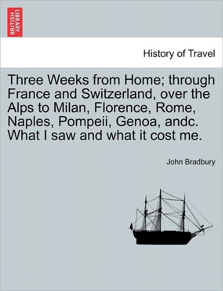 Cover for John Bradbury · Three Weeks from Home; Through France and Switzerland, over the Alps to Milan, Florence, Rome, Naples, Pompeii, Genoa, Andc. What I Saw and What It Co (Paperback Book) (2011)