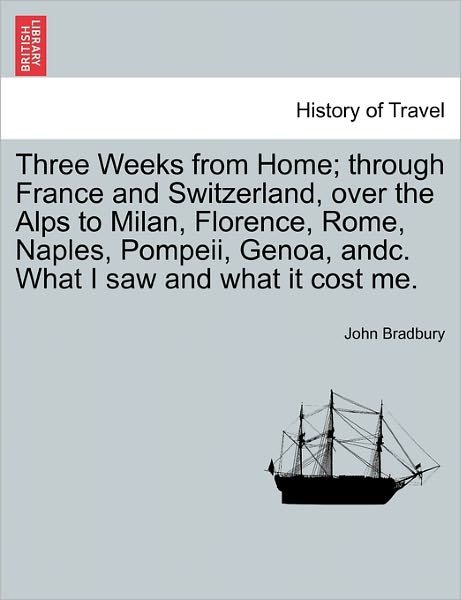 Cover for John Bradbury · Three Weeks from Home; Through France and Switzerland, over the Alps to Milan, Florence, Rome, Naples, Pompeii, Genoa, Andc. What I Saw and What It Co (Paperback Bog) (2011)