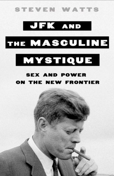 Cover for Steven Watts · JFK and the Masculine Mystique: Sex and Power on the New Frontier (Hardcover Book) (2016)