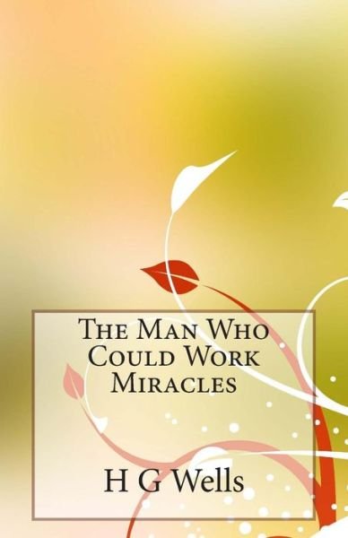 The Man Who Could Work Miracles - H G Wells - Livros - CreateSpace Independent Publishing Platf - 9781495989988 - 17 de fevereiro de 2014