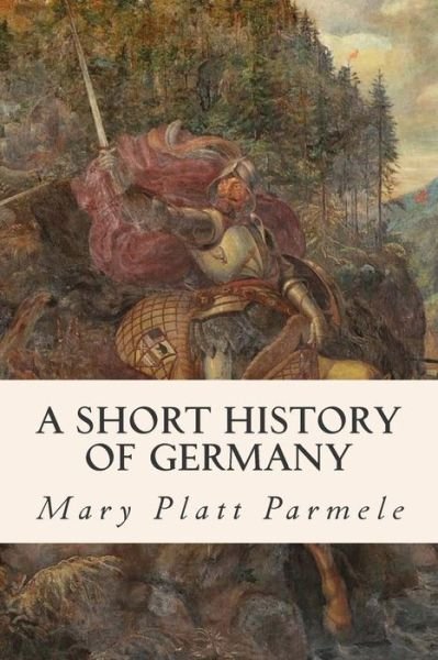 A Short History of Germany - Mary Platt Parmele - Books - Createspace - 9781508740988 - March 5, 2015