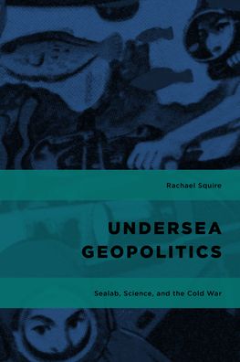 Cover for Squire, Rachael, Lecturer, Royal Holloway, University of London · Undersea Geopolitics: Sealab, Science, and the Cold War - Geopolitical Bodies, Material Worlds (Paperback Book) (2023)