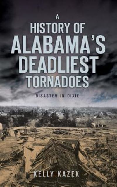 Cover for Kelly Kazek · A History of Alabama's Deadliest Tornadoes (Hardcover Book) (2010)