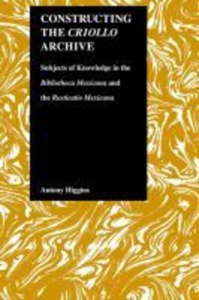 Cover for Antony Higgins · Constructing the Criollo Archive: Subjects of Knowledge in the &quot;&quot;Bibliotheca Mexicana&quot;&quot; and the &quot;&quot;Rusticano Mexicana - Purdue Studies in Romance Literatures (Hardcover Book) (2000)