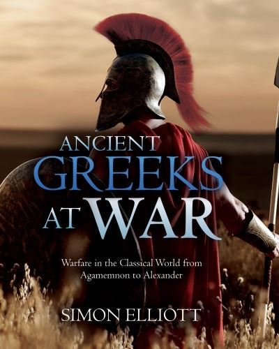 Cover for Simon Elliott · Ancient Greeks at War: Warfare in the Classical World from Agamemnon to Alexander (Hardcover Book) (2021)