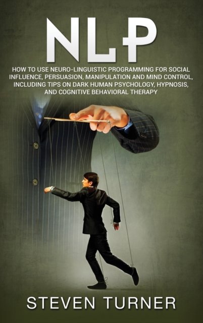Cover for Steven Turner · Nlp: How to Use Neuro-Linguistic Programming for Social Influence, Persuasion, Manipulation and Mind Control, Including Tips on Dark Human Psychology, Hypnosis, and Cognitive Behavioral Therapy (Hardcover Book) (2019)