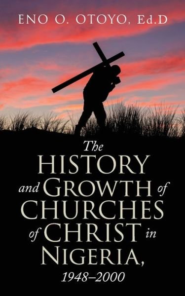 The History and Growth of Churches of Christ in Nigeria, 1948-2000 - Eno O Otoyo Ed D - Böcker - iUniverse - 9781663218988 - 28 maj 2021