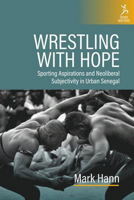 Cover for Mark Hann · Wrestling with Hope in Urban Senegal: Sports, Masculinity, and Precarious Trajectories - Sport Matters (Hardcover Book) (2025)