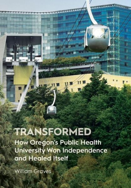 Cover for William Graves · Transformed: How Oregon's Public Health University Won Independence and Healed Itself (Hardcover Book) (2017)