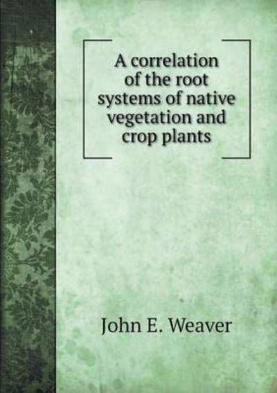Cover for John E Weaver · A Correlation of the Root Systems of Native Vegetation and Crop Plants (Paperback Book) (2015)