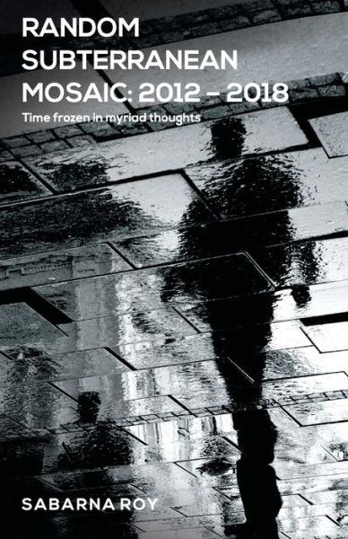 Random Subterranean Mosaic 2012 - 2018 - Time frozen in myriad thoughts - Sabarna Roy - Books - Leadstart Publishing Pvt Ltd - 9789352011988 - May 20, 2019