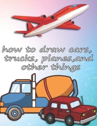 Cover for Ds Creation · How to Draw Cars, Trucks, Planes, and Other Things: How to Draw Vehicles Books for Kids (Paperback Book) (2020)