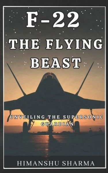 Cover for Himanshu Sharma · F-22: The Flying Beast: Unveiling the Supersonic Guardian (Paperback Book) (2023)