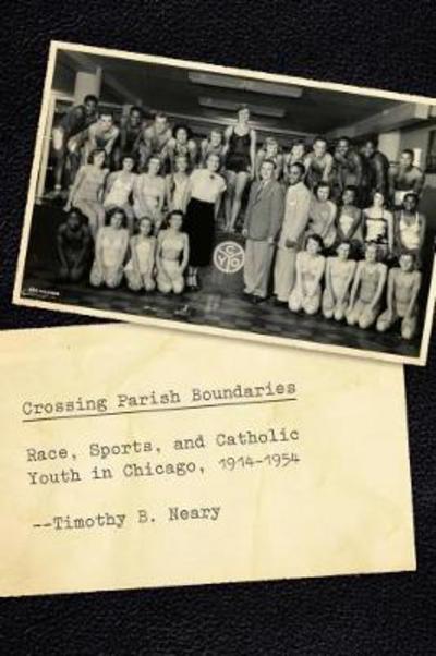 Cover for Timothy B. Neary · Crossing Parish Boundaries: Race, Sports, and Catholic Youth in Chicago, 1914-1954 (Taschenbuch) (2018)