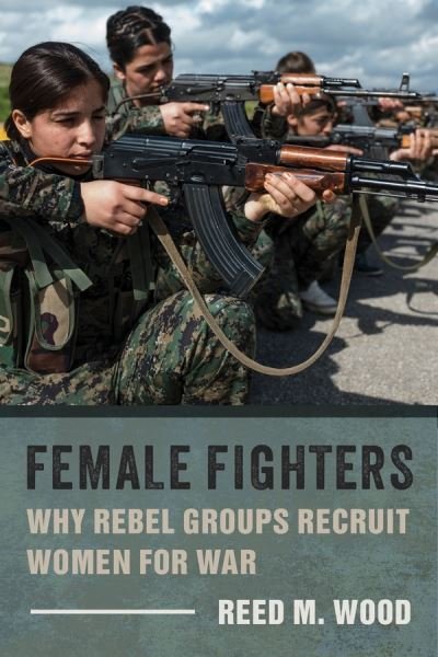 Cover for Reed M. Wood · Female Fighters: Why Rebel Groups Recruit Women for War (Inbunden Bok) (2019)