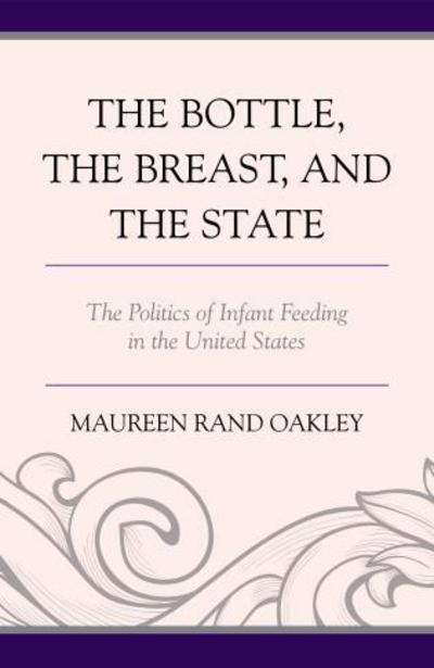 Cover for Maureen Rand Oakley · The Bottle, The Breast, and the State: The Politics of Infant Feeding in the United States (Hardcover Book) (2015)