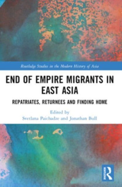 End of Empire Migrants in East Asia: Repatriates, Returnees and Finding Home - Routledge Studies in the Modern History of Asia (Paperback Book) (2024)