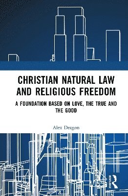 Cover for Deagon, Alex (Queensland Uni of Tech) · Christian Natural Law and Religious Freedom: A Foundation Based on Love, the True, and the Good (Hardcover Book) (2025)