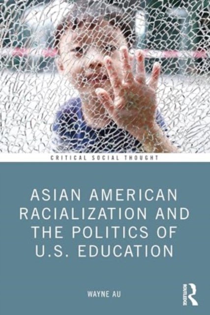 Cover for Au, Wayne (University of Washington, USA) · Asian American Racialization and the Politics of U.S. Education - Critical Social Thought (Paperback Book) (2024)