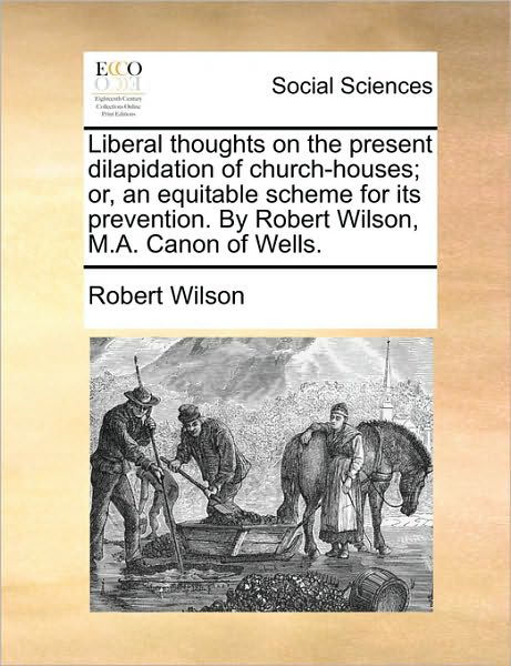 Cover for Robert Wilson · Liberal Thoughts on the Present Dilapidation of Church-houses; Or, an Equitable Scheme for Its Prevention. by Robert Wilson, M.a. Canon of Wells. (Paperback Book) (2010)