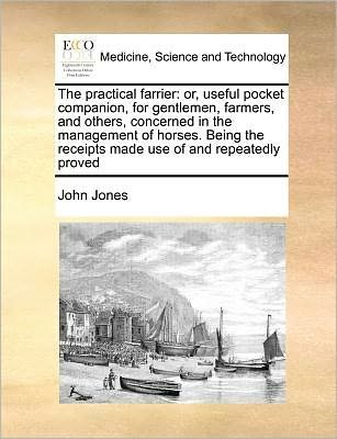 The Practical Farrier: Or, Useful Pocket Companion, for Gentlemen, Farmers, and Others, Concerned in the Management of Horses. Being the Rece - John Jones - Bøger - Gale Ecco, Print Editions - 9781171363989 - 23. juli 2010