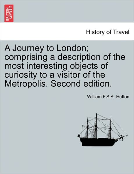 Cover for William F Hutton · A Journey to London; Comprising a Description of the Most Interesting Objects of Curiosity to a Visitor of the Metropolis. Second Edition. (Paperback Book) (2011)