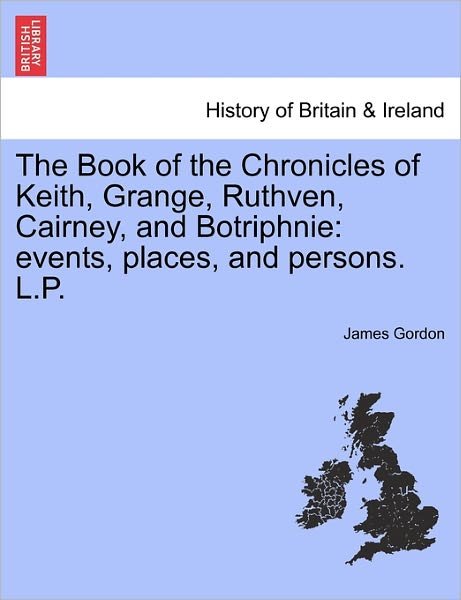 The Book of the Chronicles of Keith, Grange, Ruthven, Cairney, and Botriphnie: Events, Places, and Persons. L.p. - James Gordon - Books - British Library, Historical Print Editio - 9781241314989 - March 24, 2011