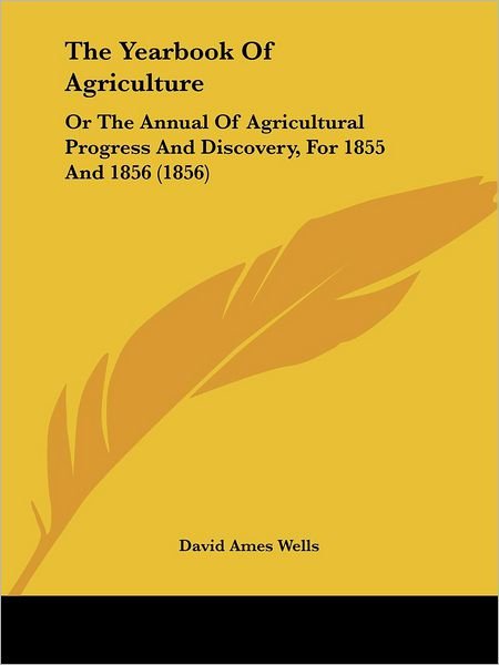 Cover for David Ames Wells · The Yearbook of Agriculture: or the Annual of Agricultural Progress and Discovery, for 1855 and 1856 (1856) (Paperback Book) (2008)